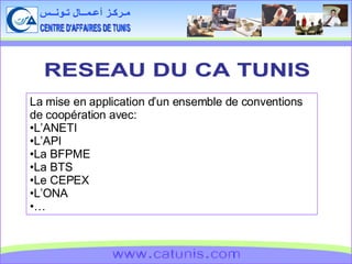 CENTRE D'AFFAIRES DE TUNIS مـركـز أعـمــال تـونــس www.catunis.com RESEAU DU CA TUNIS La mise en application d’un ensemble de conventions de coopération avec: L’ANETI L’API La BFPME La BTS Le CEPEX L’ONA … 