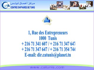 CENTRE D'AFFAIRES DE TUNIS مـركـز أعـمــال تـونــس 1, Rue des Entrepreneurs 1000  Tunis + 216 71 341 607 / + 216 71 347 647 + 216 71 347 647 / + 216 71 354 744 E-mail: dir.catunis@planet.tn www.catunis.com 