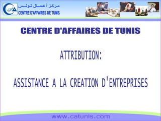 CENTRE D'AFFAIRES DE TUNIS مـركـز أعـمــال تـونــس www.catunis.com CENTRE D'AFFAIRES DE TUNIS ATTRIBUTION: ASSISTANCE A LA CREATION D'ENTREPRISES 