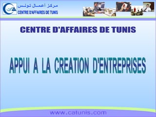 CENTRE D'AFFAIRES DE TUNIS مـركـز أعـمــال تـونــس www.catunis.com CENTRE D'AFFAIRES DE TUNIS APPUI  A  LA  CREATION  D'ENTREPRISES 