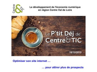 Le développement de l'économie numérique
en région Centre Val de Loire
Optimiser son site internet …
… pour attirer plus de prospects
18/12/2015
 