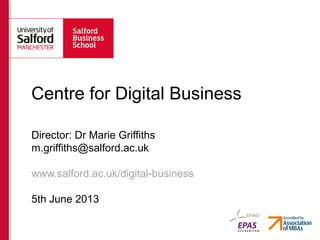 Centre for Digital Business
Director: Dr Marie Griffiths
m.griffiths@salford.ac.uk
www.salford.ac.uk/digital-business
5th June 2013
 