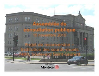 Assemblée de
  consultation publique
      15 novembre 2010

   Projet de reconversion –
 Institution des sourds-muets
7400, boulevard Saint-Laurent
 