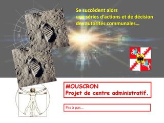 Se succèdent alors
                          une séries d’actions et de décision
                          des autorités communales…




C.DELAERE. 07/2008



                     MOUSCRON
                     Projet de centre administratif.

                     Pas à pas…
 