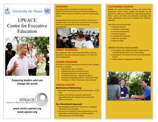 OVERVIEW                                                     CUSTOMIZED COURSES
                              The United Nations mandated University for Peace             Besides the open-enrollment courses, the Centre also
                              (UPEACE) launched the Centre for Executive Education in      customizes courses where lengths and themes can be
                              2006 to deliver dynamic workshops, seminars and training     tailored to meet your schedule and organizational needs.
                              courses.                                                     These courses are offers to universities, businesses and
                                                                                           other organizations who wish to benefit from UPEACE’s
     UPEACE                   Headquartered the Costa Rica, the Centre’s mission is to
                              provide leaders from around the world with the necessary
                                                                                           expertise.

                              skills to be more effective in their professional            The Centre has partnered with:
Centre for Executive          environments                                                    • Harvard University
                                                                                              • University of San Diego
     Education                                                                                • University of Maryland
                                                                                              • Arcadia University
                                                                                              • University of Puerto Rico
                                                                                              • Saint Leo University
                                                                                              • Nashua College


                                                                                           UPEACE Facilities and Location
                              TARGET AUDIENCES                                                • The campus sits on 300 Hectares of nature reserve
                              Our workshops reach out to nonprofit leaders, business            overlooking Costa Rica’s lush Central Valley
                              executives, educators, graduate students, U.N. staff and        • Located just 30 minutes from San José International
                              other professionals.                                              Airport
                                                                                              • Idyllic setting for engaging and reflecting
                              COURSE OFFERINGS
                              The Centre currently offers six core seminars and a number
                              of shorter workshops.
                                                          st
                                 1. Educating for the 21 Century
                                 2. Entrepreneurship in the Social Sector
                                 3. Doing Good Business in Latin America
                                 4. Nonprofit Leadership - Maximizing Impact
                                 5. Corporate Social Responsibility - Walking the Talk
  Preparing leaders who can      6. Ecotourism - How to create your own enterprise

      change the world        UNIQUE ASPECTS
                              Multicultural Networking
                               • Meet other leading professionals and key players in the
                                 field
                               • Interact with UPEACE graduate students and
                                 accomplished faculty representing more than 50
                                 different countries

                              Our Educational Approach
                               • The pedagogical approach to all courses is engaging,
   www.centre.upeace.org         interactive, and case-based
                               • The courses incorporate crosscutting themes such as
     www.upeace.org              intercultural communication, conflict resolution,
                                 leadership skills and teambuilding
 