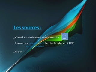 Les sources :
_ Conseil national des centres commerciaux
_ Internet :site: www.google.fr (archidaily, cyberarchi, PDF)
www...