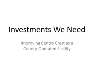 Investments We Need
Improving Centre Crest as a
County-Operated Facility
 