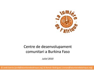 Centre de desenvolupament comunitari a Burkina FasoJuliol 2010 © Jordi Garcia (jordi@lalumieredelafrique.org) & Román Rodríguez (roman@lalumieredelafrique.org) 