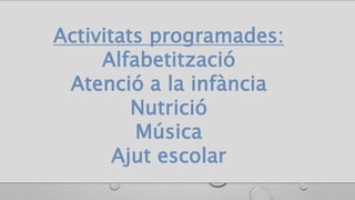 Activitats programades:
Alfabetització
Atenció a la infància
Nutrició
Música
Ajut escolar
 