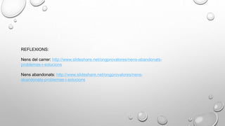 REFLEXIONS:
Nens del carrer: http://www.slideshare.net/ongprovalores/nens-abandonats-
problemas-i-solucions
Nens abandonats: http://www.slideshare.net/ongprovalores/nens-
abandonats-problemas-i-solucions
 