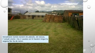 Inicialment només teníem els plànols, els totxos,
l´estudi sísmic i les 2 casetes on hi havíem tingut la
segona llar (la de nens).
 