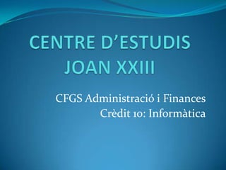 CENTRE D’ESTUDIS JOAN XXIII CFGS Administració i Finances Crèdit 10: Informàtica 