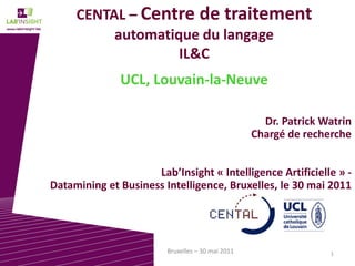 1Bruxelles – 30 mai 2011
CENTAL – Centre de traitement
automatique du langage
IL&C
UCL, Louvain-la-Neuve
Dr. Patrick Watrin
Chargé de recherche
Lab’Insight « Intelligence Artificielle » -
Datamining et Business Intelligence, Bruxelles, le 30 mai 2011
 
