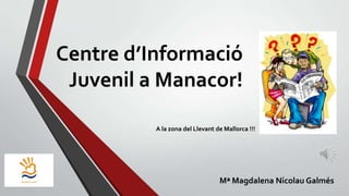 Centre d’Informació
Juvenil a Manacor!
A la zona del Llevant de Mallorca !!!

Mª Magdalena Nicolau Galmés

 