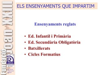 Ensenyaments reglats Ed. Infantil i Primària Ed. Secundària Obligatòria Batxillerats Cicles Formatius ELS ENSENYAMENTS QUE IMPARTIM 