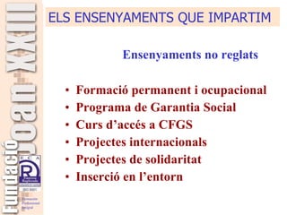 Ensenyaments no reglats Formació permanent i ocupacional Programa de Garantia Social Curs d’accés a CFGS Projectes internacionals Projectes de solidaritat Inserció en l’entorn ELS ENSENYAMENTS QUE IMPARTIM 
