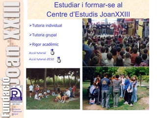 Estudiar i formar-se al Centre d’Estudis JoanXXIII Tutoria individual Tutoria grupal Rigor acadèmic Acció tutorial  Acció tutorial d’ESO  