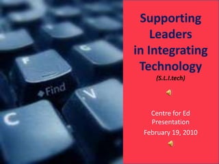 Supporting Leaders in Integrating Technology (S.L.I.tech) Centre for Ed Presentation February 19, 2010 