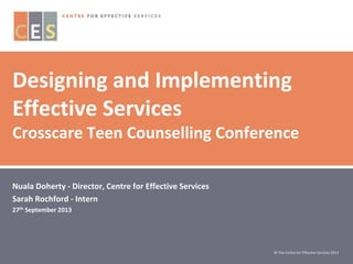 Designing and Implementing
Effective Services
Crosscare Teen Counselling Conference
Nuala Doherty - Director, Centre for Effective Services
Sarah Rochford - Intern
27th September 2013

© The Centre for Effective Services 2013

 