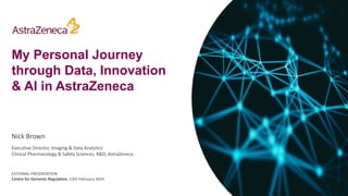 My Personal Journey
through Data, Innovation
& AI in AstraZeneca
Nick Brown
Executive Director, Imaging & Data Analytics
Clinical Pharmacology & Safety Sciences, R&D, AstraZeneca
EXTERNAL PRESENTATION
Centre for Genomic Regulation, 13th February 2024
 