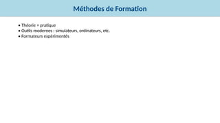 Méthodes de Formation
• Théorie + pratique
• Outils modernes : simulateurs, ordinateurs, etc.
• Formateurs expérimentés
 