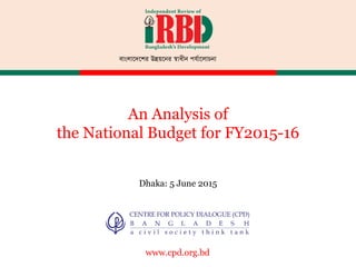 বাংলােদেশর উ�য়েনর �াধীন পযর্ােলাচনা
www.cpd.org.bd
An Analysis of
the National Budget for FY2015-16
Dhaka: 5 June 2015
 