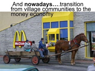 And  nowadays… .transition  from village communities to the money economy  