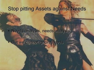 Stop pitting Assets against Needs Needs analysis, needs analysis But we cannot ignore needs 