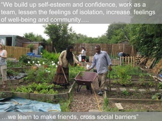 … we learn to make friends, cross social barriers” “ We build up self-esteem and confidence, work as a team, lessen the feelings of isolation, increase  feelings of well-being and community…. 