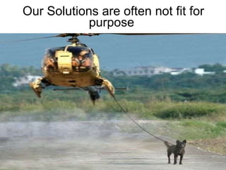 Our Solutions are often not fit for purpose  