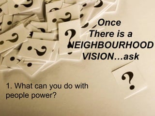 1. What can you do with people power? Once  There is a NEIGHBOURHOOD VISION…ask 