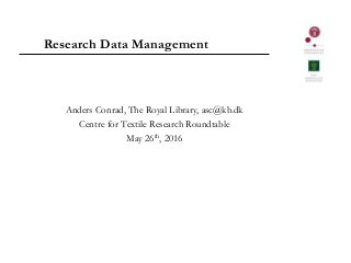 Research Data Management
Anders Conrad, The Royal Library, asc@kb.dk
Centre for Textile Research Roundtable
May 26th, 2016
 