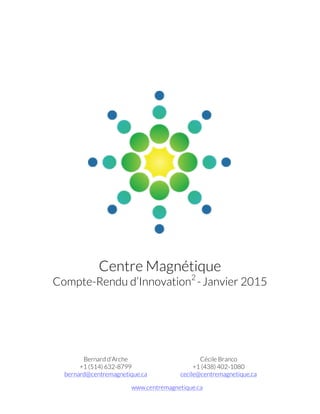 Centre Magnétique
Compte-Rendu d’Innovation2
-Janvier 2015
Bernard d'Arche
+1 (514) 632-8799
bernard@centremagnetique.ca
Cécile Branco
+1 (438) 402-1080
cecile@centremagnetique.ca
www.centremagnetique.ca
 
