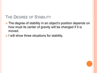 The Degree of StabilityThe degree of stability in an object's position depends on how must its center of gravity will be changed if it is moved.I will show three situations for stability.