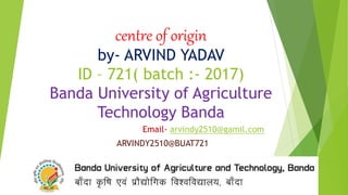 centre of origin
by- ARVIND YADAV
ID – 721( batch :- 2017)
Banda University of Agriculture
Technology Banda
Email- arvindy2510@gamil.com
ARVINDY2510@BUAT721
 
