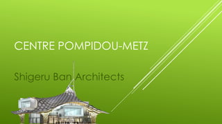 CENTRE POMPIDOU-METZ 
Shigeru Ban Architects 
 