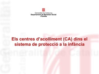 Els centres d’acolliment (CA) dins el
sistema de protecció a la infància
 