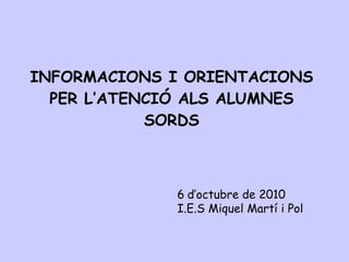 INFORMACIONS I ORIENTACIONS PER L’ATENCIÓ ALS ALUMNES SORDS 6   d’octubre de 2010 I.E.S Miquel Martí i Pol  