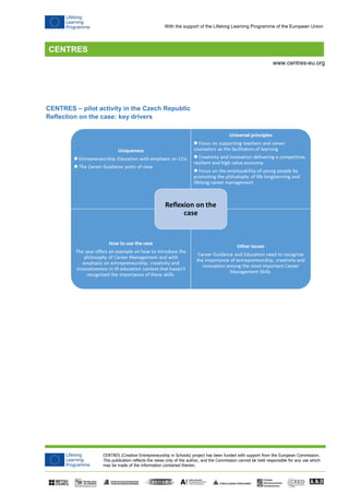 CENTRES (Creative Entrepreneurship in Schools) project has been funded with support from the European Commission.
This publication reflects the views only of the author, and the Commission cannot be held responsible for any use which
may be made of the information contained therein.
www.centres-eu.org
With the support of the Lifelong Learning Programme of the European Union
CENTRES – pilot activity in the Czech Republic
Reflection on the case: key drivers
 
