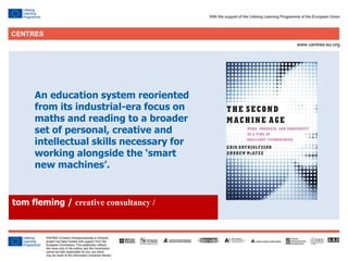 13
Click to edit Master title style
tom fleming / creative consultancy /
An education system reoriented
from its industrial-era focus on
maths and reading to a broader
set of personal, creative and
intellectual skills necessary for
working alongside the ‘smart
new machines’.
 