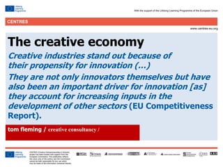 7
Click to edit Master title style
The creative economy
Creative industries stand out because of
their propensity for innovation (…)
They are not only innovators themselves but have
also been an important driver for innovation [as]
they account for increasing inputs in the
development of other sectors (EU Competitiveness
Report).
tom fleming / creative consultancy /
 