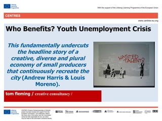 9
Click to edit Master title style
Who Benefits? Youth Unemployment Crisis
tom fleming / creative consultancy /
This fundamentally undercuts
the headline story of a
creative, diverse and plural
economy of small producers
that continuously recreate the
city (Andrew Harris & Louis
Moreno).
 