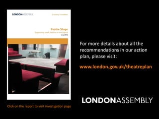 For more details about all the
recommendations in our action
plan, please visit:
Click on the report to visit investigation page
www.london.gov.uk/theatreplan
 