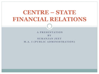 A P R E S E N T A T I O N
B Y
S U R A N J A N J E E T
M . A . I ( P U B L I C A D M I N I S T R A T I O N )
CENTRE – STATE
FINANCIAL RELATIONS
 