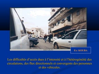 Les difficultés d’accès dues à l’intensité et à l’hétérogénéité desLes difficultés d’accès dues à l’intensité et à l’hétérogénéité des
circulations, des flux directionnels et convergents des personnescirculations, des flux directionnels et convergents des personnes
et des véhicules.et des véhicules.
Ex: KOUBA
 