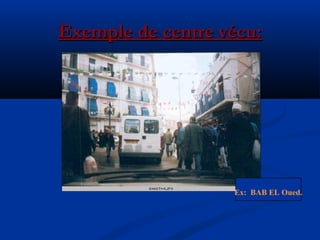 Exemple de centre vécu:Exemple de centre vécu:
Ex: BAB EL Oued.
 