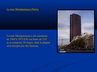 La tour Montparnasse (Paris).La tour Montparnasse (Paris).
La tour Montparnasse a été construiteLa tour Montparnasse a été construite
de 1969 à 1973.Elle est haute de 210de 1969 à 1973.Elle est haute de 210
m et comporte 58 étages, dont la plupartm et comporte 58 étages, dont la plupart
sont occupés par des bureaux.sont occupés par des bureaux.
 