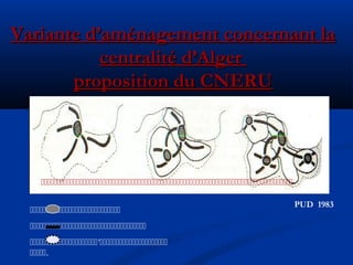 Variante d’aménagement concernant laVariante d’aménagement concernant la
centralité d’Algercentralité d’Alger
proposition du CNERUproposition du CNERU
PUD 1983



’
.
 