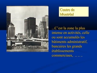 Centre deCentre de
MontréalMontréal
...C’est la zone la plus...C’est la zone la plus
intense en activités, celleintense en activités, celle
ou sont accumulés lesou sont accumulés les
bâtiments administratif,bâtiments administratif,
bancaires les grandsbancaires les grands
établissementsétablissements
commerciaux,commerciaux, .. .. ..
 