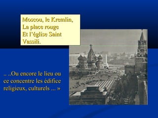 Moscou, le Kremlin,Moscou, le Kremlin,
La place rougeLa place rouge
Et l’église SaintEt l’église Saint
Vassili.Vassili.
.. ..Ou encore le lieu ou.. ..Ou encore le lieu ou
ce concentre les édificece concentre les édifice
religieux, culturels ... »religieux, culturels ... »
 